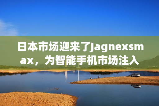 日本市场迎来了Jagnexsmax，为智能手机市场注入新活力