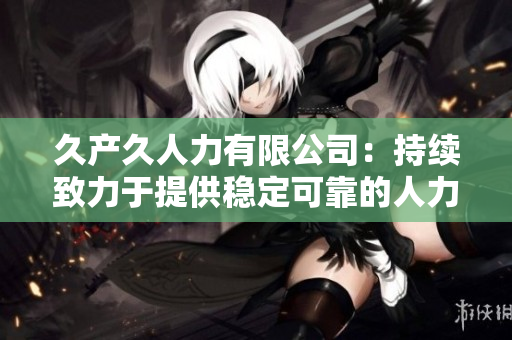 久产久人力有限公司:持续致力于提供稳定可靠的人力资源服务 久产久人力有限公司:持续致力于提供稳定可靠的人力资源服务