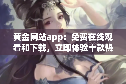 黄金网站app：免费在线观看和下载，立即体验十款热门影视作品
