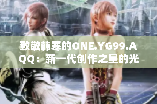 致敬韩寒的ONE.YG99.AQQ：新一代创作之星的光芒