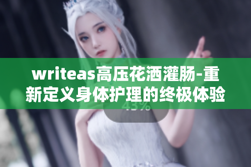 writeas高压花洒灌肠-重新定义身体护理的终极体验