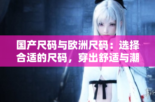 国产尺码与欧洲尺码：选择合适的尺码，穿出舒适与潮流