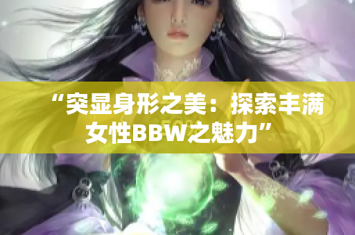 “突显身形之美：探索丰满女性BBW之魅力”