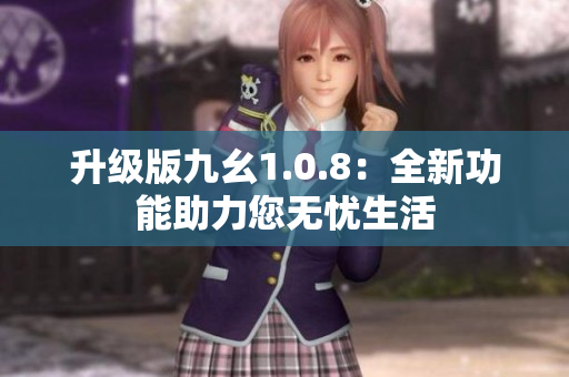 升级版九幺1.0.8：全新功能助力您无忧生活