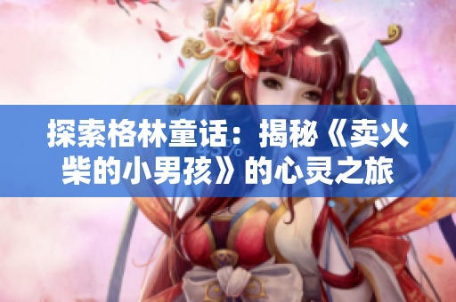 探索格林童话：揭秘《卖火柴的小男孩》的心灵之旅