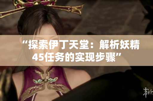 “探索伊丁天堂：解析妖精45任务的实现步骤”