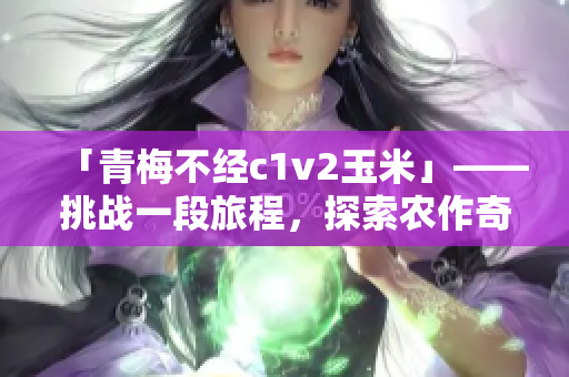「青梅不经c1v2玉米」——挑战一段旅程，探索农作奇迹