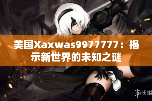 美国Xaxwas9977777：揭示新世界的未知之谜
