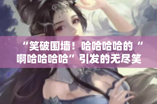 “笑破围墙！哈哈哈哈的“啊哈哈哈哈”引发的无尽笑声”