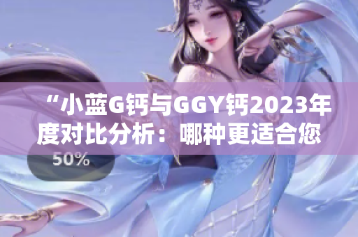 “小蓝G钙与GGY钙2023年度对比分析：哪种更适合您？”