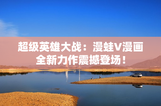 超级英雄大战：漫蛙V漫画全新力作震撼登场！