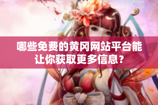 哪些免费的黄冈网站平台能让你获取更多信息？