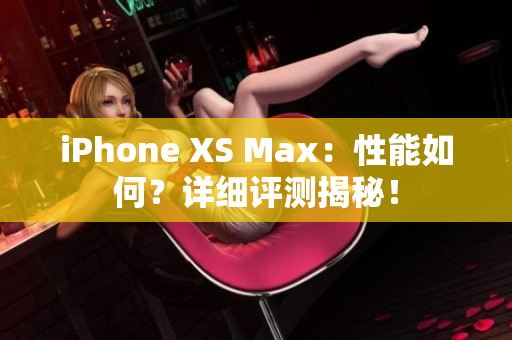 iPhone XS Max：性能如何？详细评测揭秘！