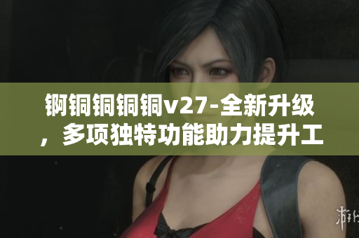 锕铜铜铜铜v27-全新升级，多项独特功能助力提升工作效率