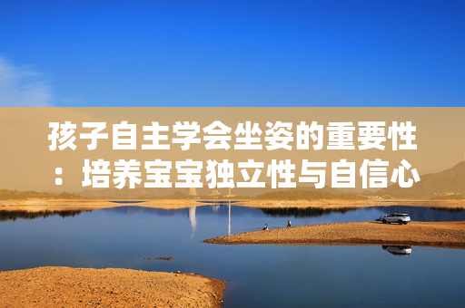 孩子自主学会坐姿的重要性：培养宝宝独立性与自信心