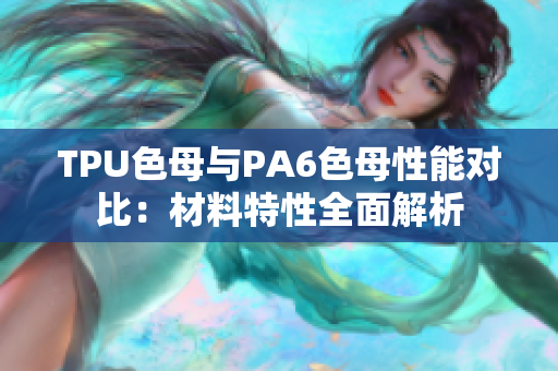 TPU色母与PA6色母性能对比：材料特性全面解析