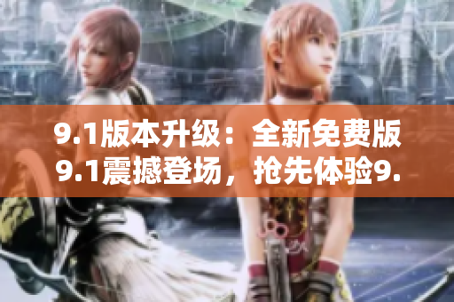 9.1版本升级：全新免费版9.1震撼登场，抢先体验9.1顶级功能