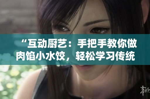 “互动厨艺：手把手教你做肉馅小水饺，轻松学习传统美食技艺”