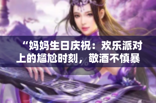 “妈妈生日庆祝：欢乐派对上的尴尬时刻，敬酒不慎暴露心声”
