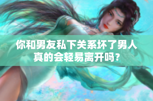 你和男友私下关系坏了男人真的会轻易离开吗？
