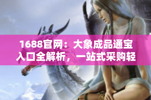 1688官网：大象成品通宝入口全解析，一站式采购轻松搞定！
