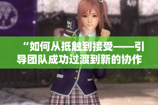 “如何从抵触到接受——引导团队成功过渡到新的协作方式的策略与技巧”
