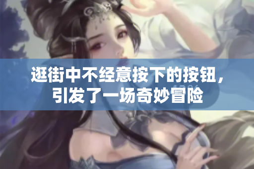 逛街中不经意按下的按钮，引发了一场奇妙冒险