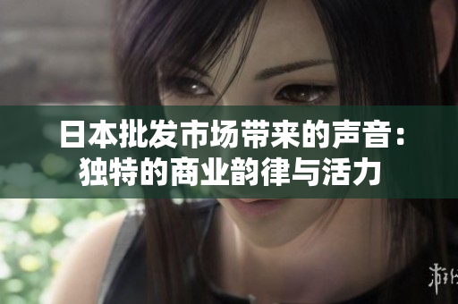 日本批发市场带来的声音：独特的商业韵律与活力