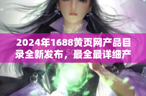 2024年1688黄页网产品目录全新发布，最全最详细产品种类大揭秘