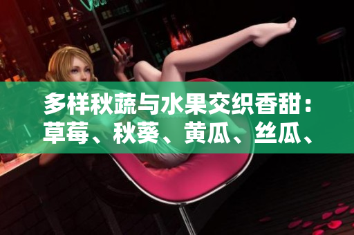 多样秋蔬与水果交织香甜：草莓、秋葵、黄瓜、丝瓜、芭乐与绿巨人打造丰盈色彩盘