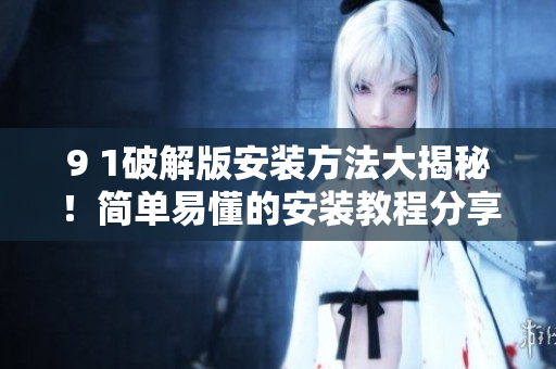 9 1破解版安装方法大揭秘！简单易懂的安装教程分享
