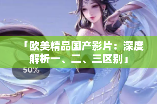 「欧美精品国产影片：深度解析一、二、三区别」