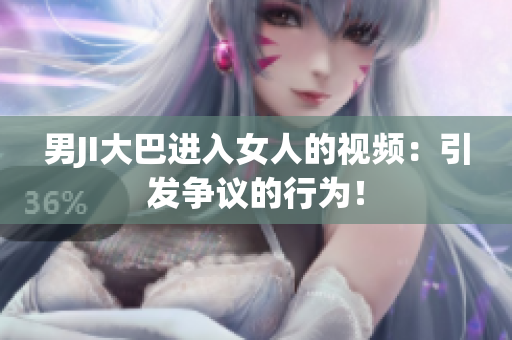 男JI大巴进入女人的视频：引发争议的行为！
