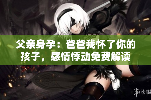 父亲身孕：爸爸我怀了你的孩子，感情悸动免费解读