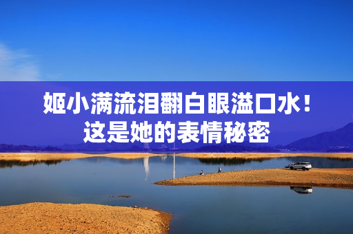 姬小满流泪翻白眼溢口水！这是她的表情秘密