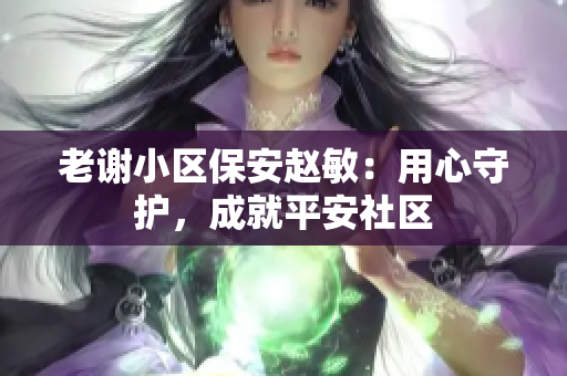 老谢小区保安赵敏：用心守护，成就平安社区