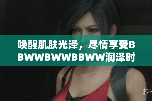 唤醒肌肤光泽，尽情享受BBWWBWWBBWW润泽时刻