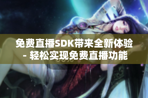 免费直播SDK带来全新体验 - 轻松实现免费直播功能