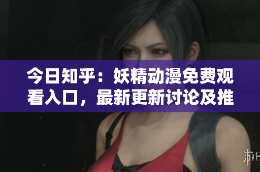 今日知乎：妖精动漫免费观看入口，最新更新讨论及推荐。