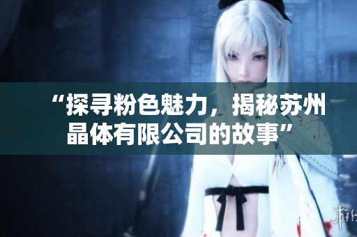 “探寻粉色魅力，揭秘苏州晶体有限公司的故事”