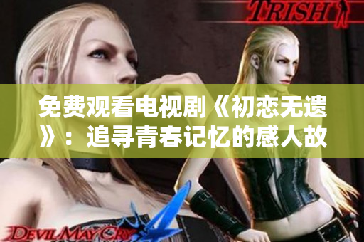 免费观看电视剧《初恋无遗》：追寻青春记忆的感人故事！