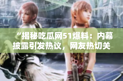 “揭秘吃瓜网51爆料：内幕披露引发热议，网友热切关注！”