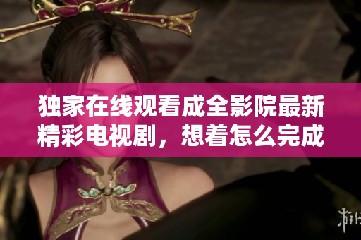 独家在线观看成全影院最新精彩电视剧，想着怎么完成总有办法