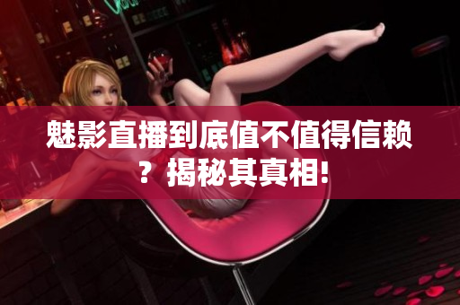 魅影直播到底值不值得信赖？揭秘其真相!