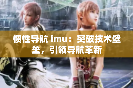 惯性导航 imu：突破技术壁垒，引领导航革新