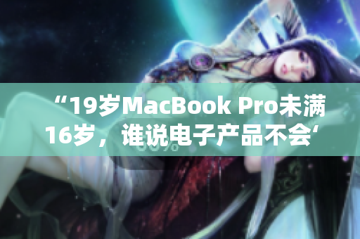 “19岁MacBook Pro未满16岁，谁说电子产品不会‘年龄不小’？”