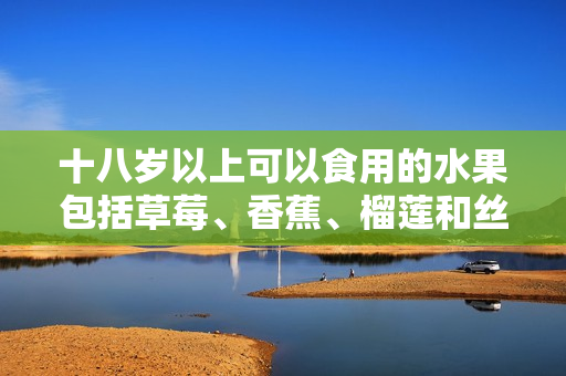 十八岁以上可以食用的水果包括草莓、香蕉、榴莲和丝瓜吗？