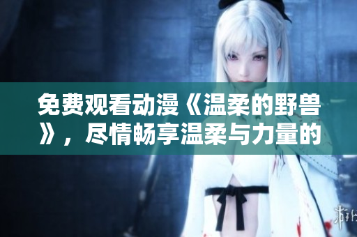免费观看动漫《温柔的野兽》，尽情畅享温柔与力量的碰撞