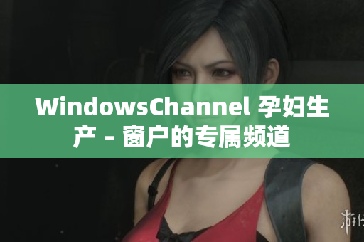WindowsChannel 孕妇生产 – 窗户的专属频道