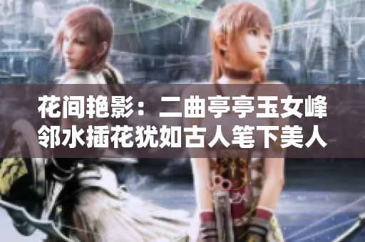 花间艳影：二曲亭亭玉女峰邻水插花犹如古人笔下美人